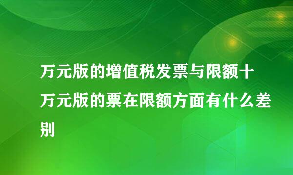万元版的增值税发票与限额十万元版的票在限额方面有什么差别