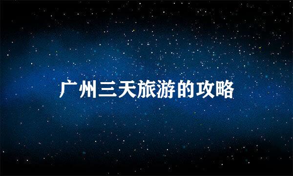 广州三天旅游的攻略