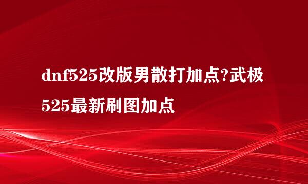 dnf525改版男散打加点?武极525最新刷图加点