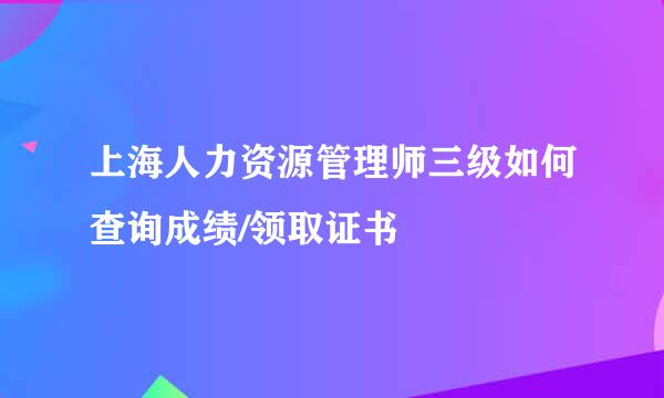上海人力资源管理师三级如何查询成绩/领取证书