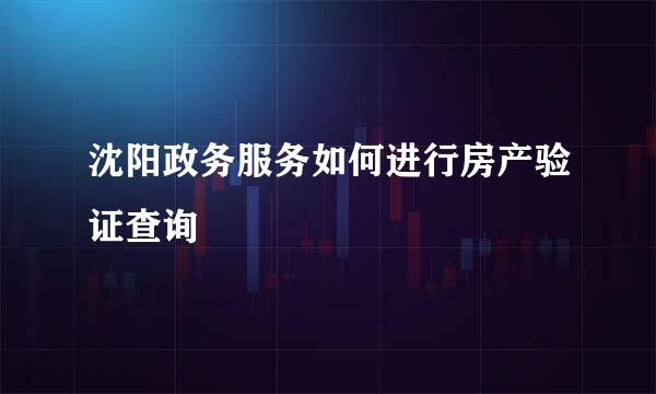 沈阳政务服务如何进行房产验证查询