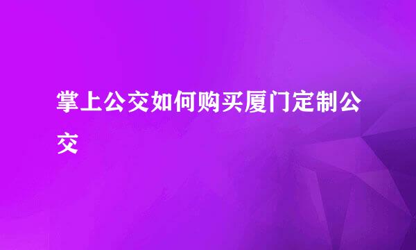 掌上公交如何购买厦门定制公交
