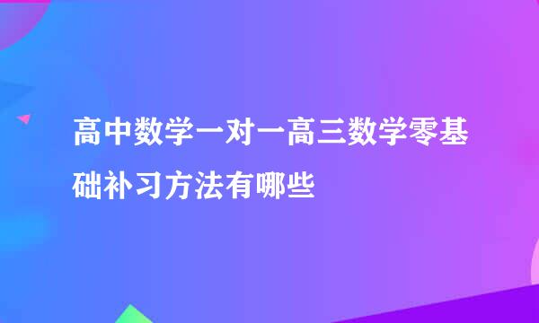 高中数学一对一高三数学零基础补习方法有哪些
