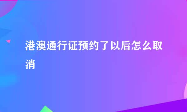 港澳通行证预约了以后怎么取消