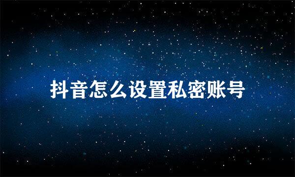 抖音怎么设置私密账号
