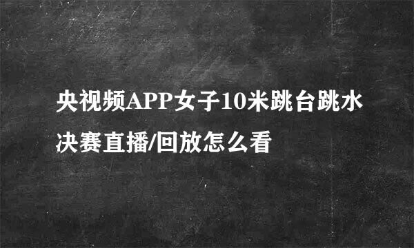 央视频APP女子10米跳台跳水决赛直播/回放怎么看