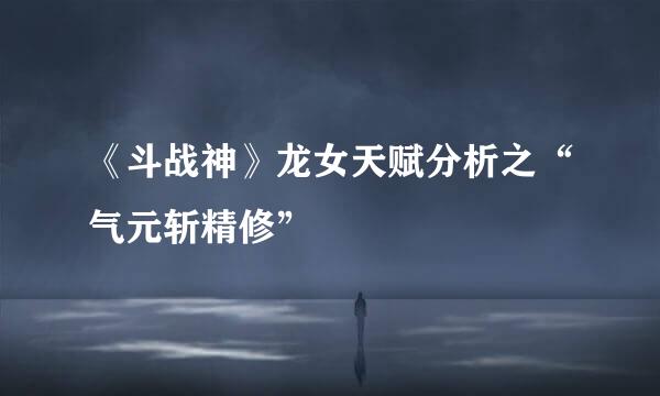 《斗战神》龙女天赋分析之“气元斩精修”