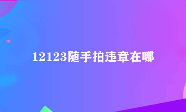 12123随手拍违章在哪