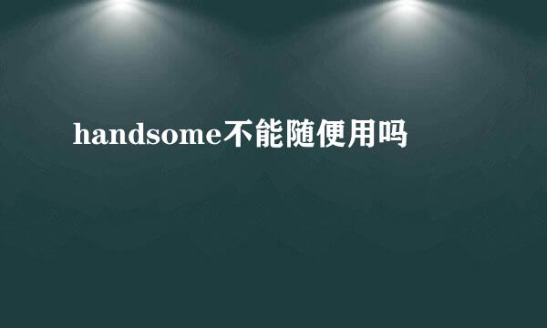 handsome不能随便用吗