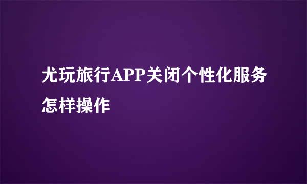 尤玩旅行APP关闭个性化服务怎样操作