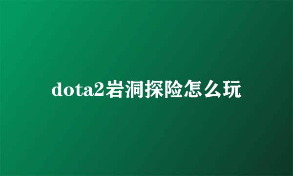 dota2岩洞探险怎么玩