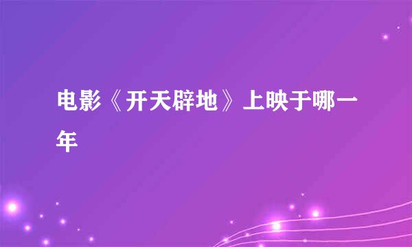 电影《开天辟地》上映于哪一年
