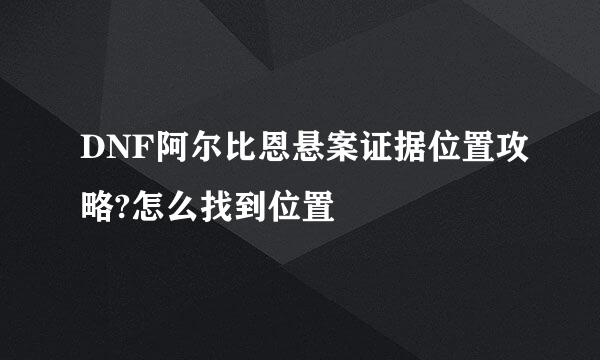 DNF阿尔比恩悬案证据位置攻略?怎么找到位置