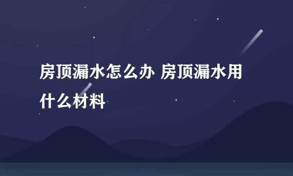 房顶漏水怎么办 房顶漏水用什么材料