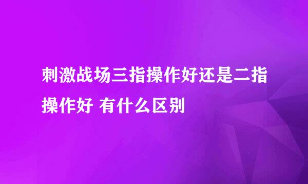 刺激战场三指操作好还是二指操作好 有什么区别
