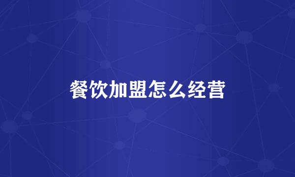 餐饮加盟怎么经营