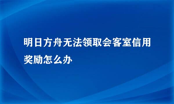 明日方舟无法领取会客室信用奖励怎么办