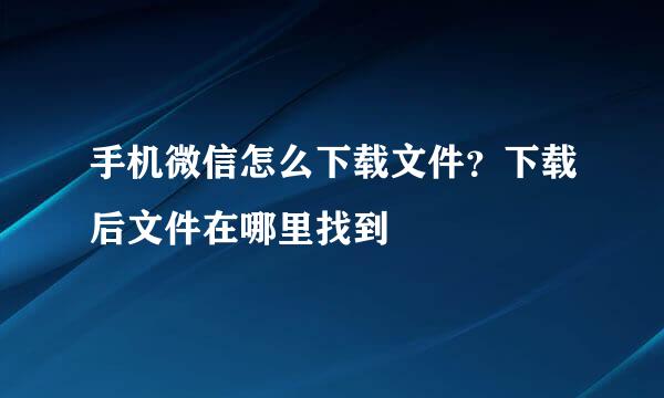 手机微信怎么下载文件？下载后文件在哪里找到