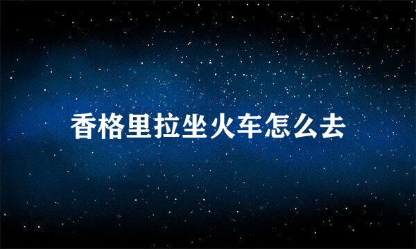香格里拉坐火车怎么去