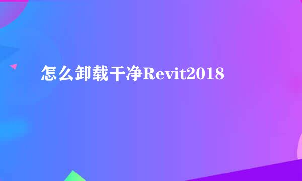 怎么卸载干净Revit2018