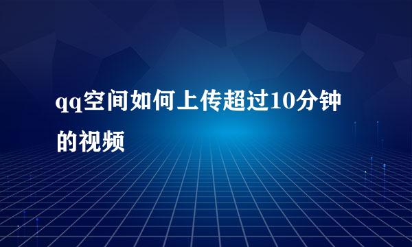 qq空间如何上传超过10分钟的视频