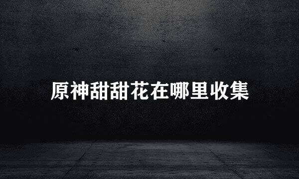 原神甜甜花在哪里收集