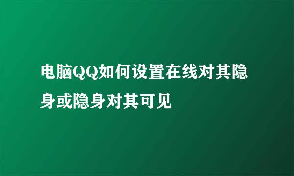 电脑QQ如何设置在线对其隐身或隐身对其可见