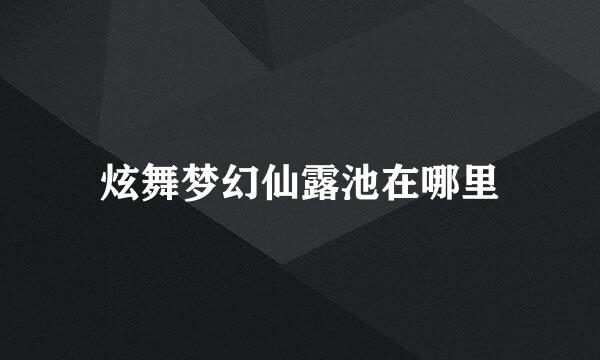 炫舞梦幻仙露池在哪里