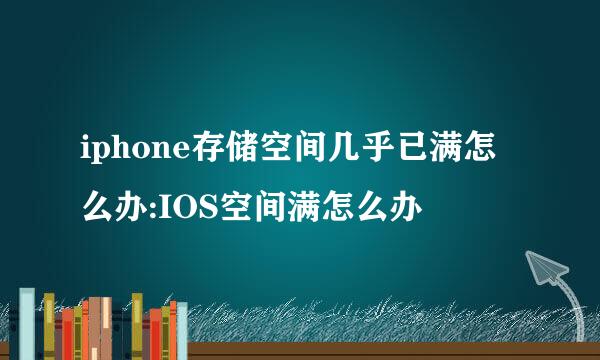 iphone存储空间几乎已满怎么办:IOS空间满怎么办