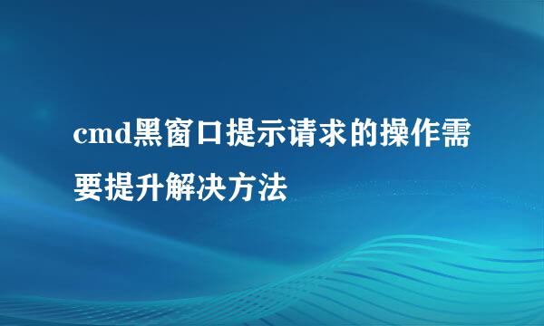 cmd黑窗口提示请求的操作需要提升解决方法