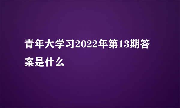 青年大学习2022年第13期答案是什么