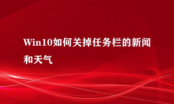 Win10如何关掉任务栏的新闻和天气