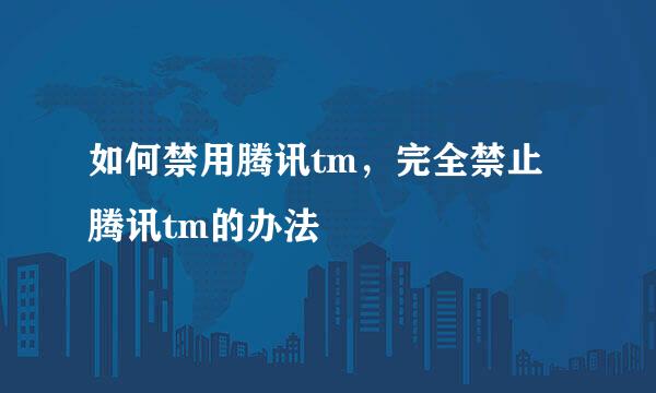 如何禁用腾讯tm，完全禁止腾讯tm的办法