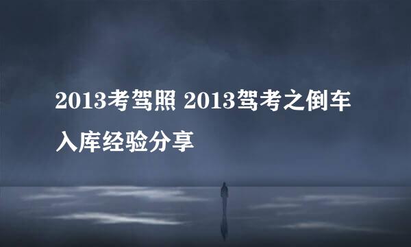 2013考驾照 2013驾考之倒车入库经验分享