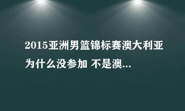2015亚洲男篮锦标赛澳大利亚为什么没参加 不是澳大利篮球和亚洲打么