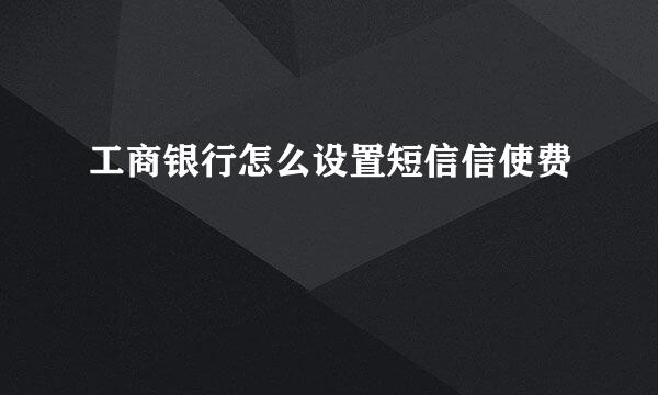 工商银行怎么设置短信信使费
