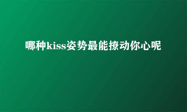 哪种kiss姿势最能撩动你心呢