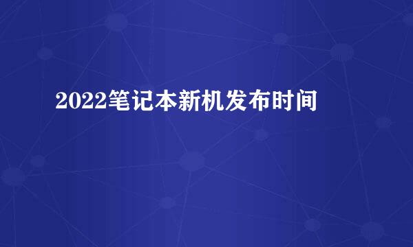 2022笔记本新机发布时间
