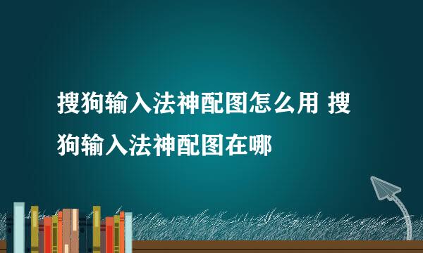 搜狗输入法神配图怎么用 搜狗输入法神配图在哪