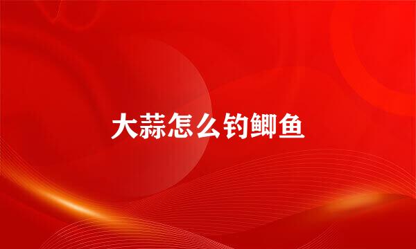 大蒜怎么钓鲫鱼