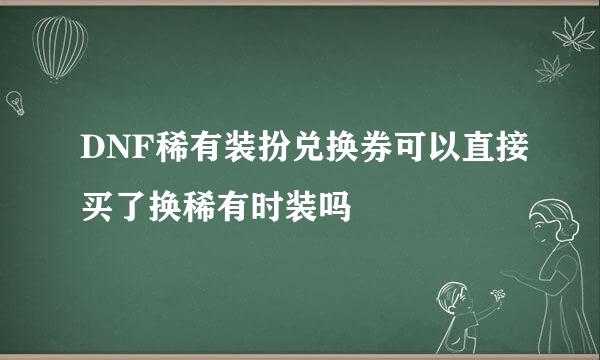 DNF稀有装扮兑换券可以直接买了换稀有时装吗