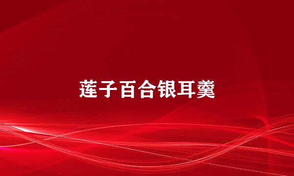 莲子百合银耳羹
