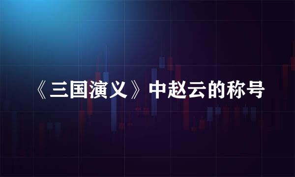《三国演义》中赵云的称号