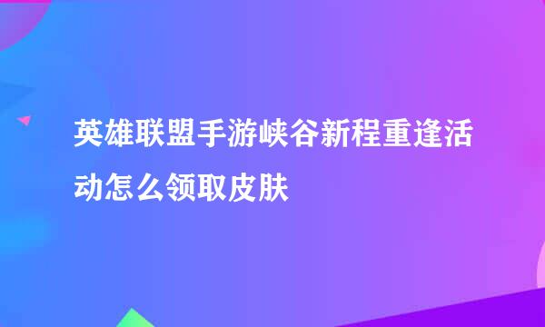 英雄联盟手游峡谷新程重逢活动怎么领取皮肤