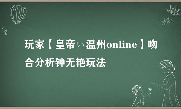 玩家【皇帝ぃ温州online】吻合分析钟无艳玩法