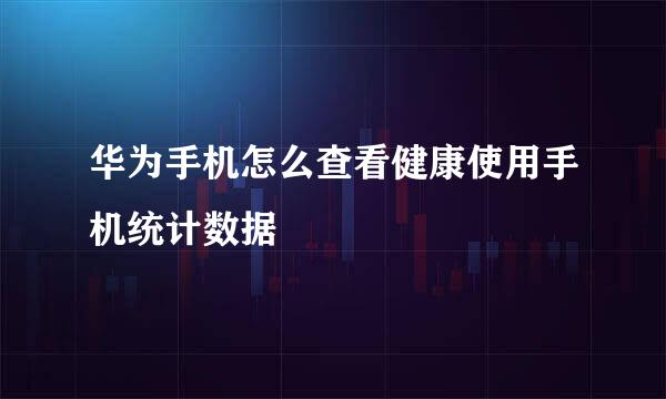 华为手机怎么查看健康使用手机统计数据