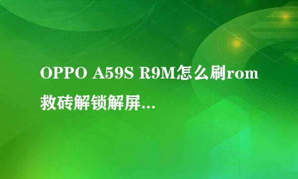OPPO A59S R9M怎么刷rom救砖解锁解屏幕锁账户锁