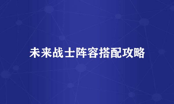 未来战士阵容搭配攻略