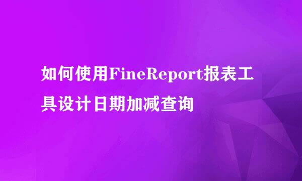 如何使用FineReport报表工具设计日期加减查询
