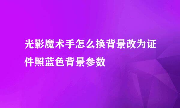光影魔术手怎么换背景改为证件照蓝色背景参数
